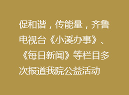促进社会和谐,传播正能量,齐鲁电视台百余次对我院社会公益行为报道